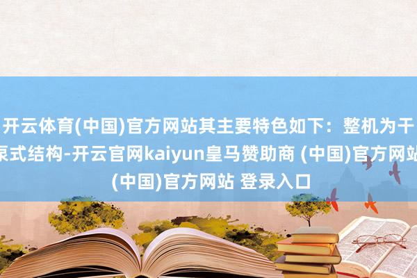 開云體育(中國)官方網(wǎng)站其主要特色如下：整機為干式電機下泵式結(jié)構(gòu)-開云官網(wǎng)kaiyun皇馬贊助商 (中國)官方網(wǎng)站 登錄入口