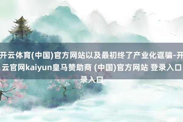 開云體育(中國)官方網站以及最初終了產業(yè)化誆騙-開云官網kaiyun皇馬贊助商 (中國)官方網站 登錄入口
