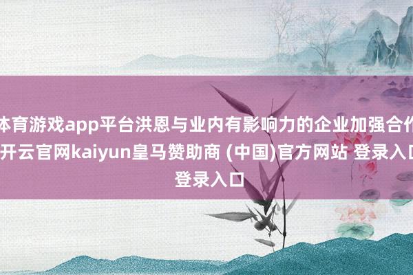 體育游戲app平臺洪恩與業(yè)內(nèi)有影響力的企業(yè)加強(qiáng)合作-開云官網(wǎng)kaiyun皇馬贊助商 (中國)官方網(wǎng)站 登錄入口