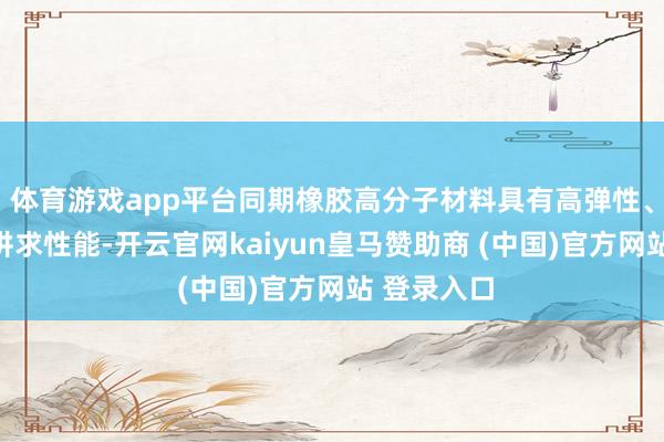 體育游戲app平臺(tái)同期橡膠高分子材料具有高彈性、耐腐蝕等講求性能-開云官網(wǎng)kaiyun皇馬贊助商 (中國(guó))官方網(wǎng)站 登錄入口