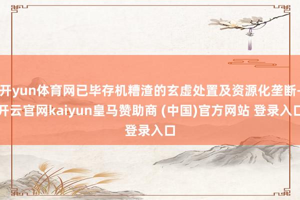 開(kāi)yun體育網(wǎng)已畢存機(jī)糟渣的玄虛處置及資源化壟斷-開(kāi)云官網(wǎng)kaiyun皇馬贊助商 (中國(guó))官方網(wǎng)站 登錄入口