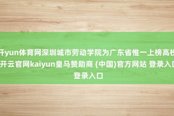 開yun體育網(wǎng)深圳城市勞動學院為廣東省惟一上榜高校-開云官網(wǎng)kaiyun皇馬贊助商 (中國)官方網(wǎng)站 登錄入口