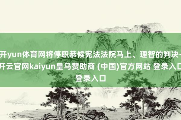 開yun體育網(wǎng)將停職恭候憲法法院馬上、理智的判決-開云官網(wǎng)kaiyun皇馬贊助商 (中國)官方網(wǎng)站 登錄入口