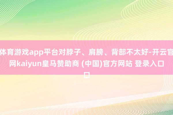體育游戲app平臺對脖子、肩膀、背部不太好-開云官網kaiyun皇馬贊助商 (中國)官方網站 登錄入口