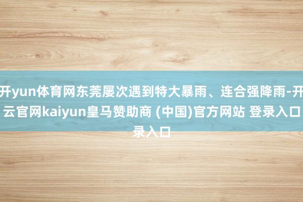 開(kāi)yun體育網(wǎng)東莞屢次遇到特大暴雨、連合強(qiáng)降雨-開(kāi)云官網(wǎng)kaiyun皇馬贊助商 (中國(guó))官方網(wǎng)站 登錄入口