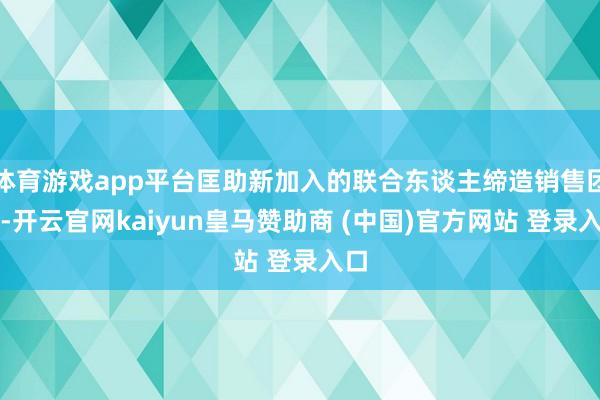 體育游戲app平臺匡助新加入的聯(lián)合東談主締造銷售團(tuán)隊(duì)-開云官網(wǎng)kaiyun皇馬贊助商 (中國)官方網(wǎng)站 登錄入口