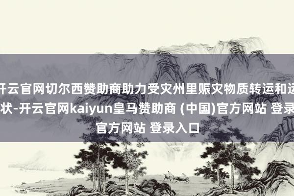 開云官網(wǎng)切爾西贊助商助力受災州里賑災物質(zhì)轉(zhuǎn)運和運載行狀-開云官網(wǎng)kaiyun皇馬贊助商 (中國)官方網(wǎng)站 登錄入口