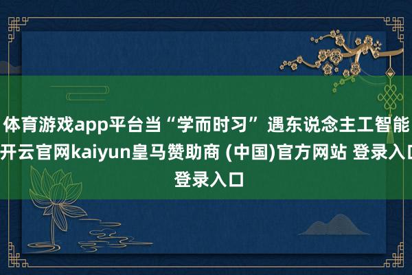 體育游戲app平臺當(dāng)“學(xué)而時習(xí)” 遇東說念主工智能-開云官網(wǎng)kaiyun皇馬贊助商 (中國)官方網(wǎng)站 登錄入口