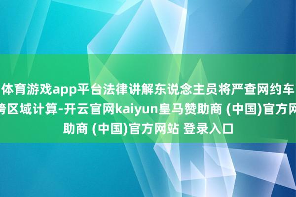 體育游戲app平臺法律講解東說念主員將嚴查網(wǎng)約車線下攬客、跨區(qū)域計算-開云官網(wǎng)kaiyun皇馬贊助商 (中國)官方網(wǎng)站 登錄入口