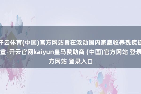 開云體育(中國(guó))官方網(wǎng)站旨在激動(dòng)國(guó)內(nèi)家庭收養(yǎng)殘疾孤棄兒童-開云官網(wǎng)kaiyun皇馬贊助商 (中國(guó))官方網(wǎng)站 登錄入口