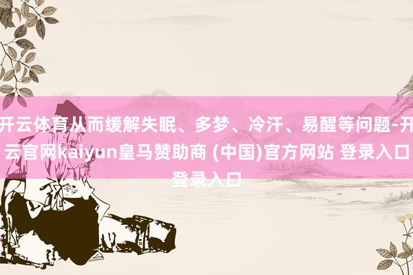 開云體育從而緩解失眠、多夢、冷汗、易醒等問題-開云官網(wǎng)kaiyun皇馬贊助商 (中國)官方網(wǎng)站 登錄入口