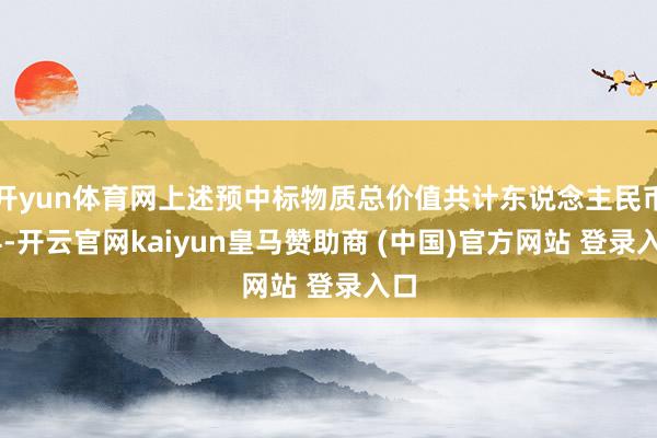 開yun體育網(wǎng)上述預(yù)中標(biāo)物質(zhì)總價值共計東說念主民幣14-開云官網(wǎng)kaiyun皇馬贊助商 (中國)官方網(wǎng)站 登錄入口