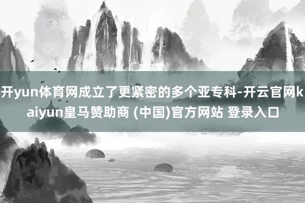 開yun體育網(wǎng)成立了更緊密的多個亞?？?開云官網(wǎng)kaiyun皇馬贊助商 (中國)官方網(wǎng)站 登錄入口