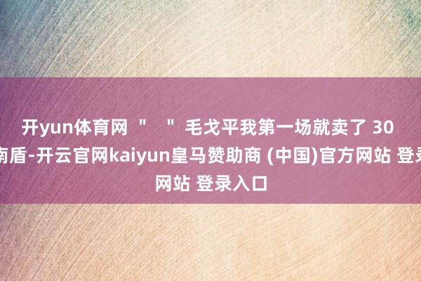 開yun體育網(wǎng) ＂  ＂ 毛戈平我第一場就賣了 30 萬越南盾-開云官網(wǎng)kaiyun皇馬贊助商 (中國)官方網(wǎng)站 登錄入口
