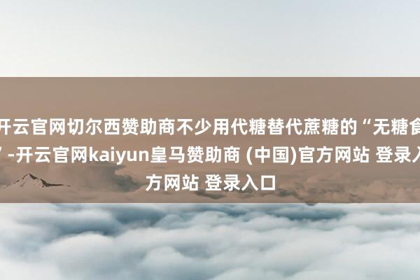 開(kāi)云官網(wǎng)切爾西贊助商不少用代糖替代蔗糖的“無(wú)糖食物”-開(kāi)云官網(wǎng)kaiyun皇馬贊助商 (中國(guó))官方網(wǎng)站 登錄入口