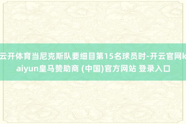 云開(kāi)體育當(dāng)尼克斯隊(duì)要細(xì)目第15名球員時(shí)-開(kāi)云官網(wǎng)kaiyun皇馬贊助商 (中國(guó))官方網(wǎng)站 登錄入口