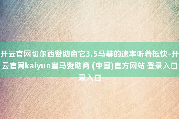 開(kāi)云官網(wǎng)切爾西贊助商它3.5馬赫的速率聽(tīng)著挺快-開(kāi)云官網(wǎng)kaiyun皇馬贊助商 (中國(guó))官方網(wǎng)站 登錄入口
