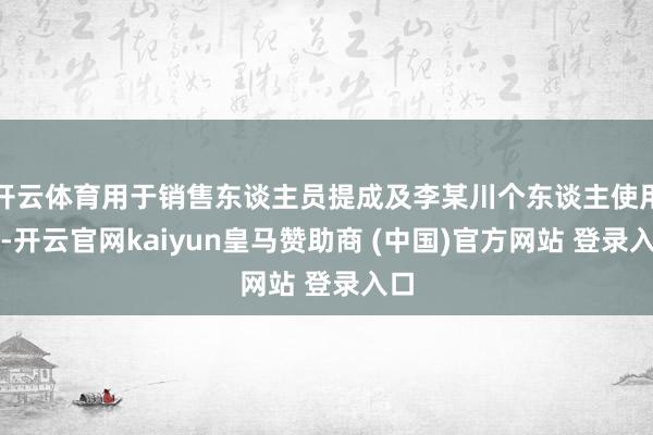 開(kāi)云體育用于銷售東談主員提成及李某川個(gè)東談主使用等-開(kāi)云官網(wǎng)kaiyun皇馬贊助商 (中國(guó))官方網(wǎng)站 登錄入口