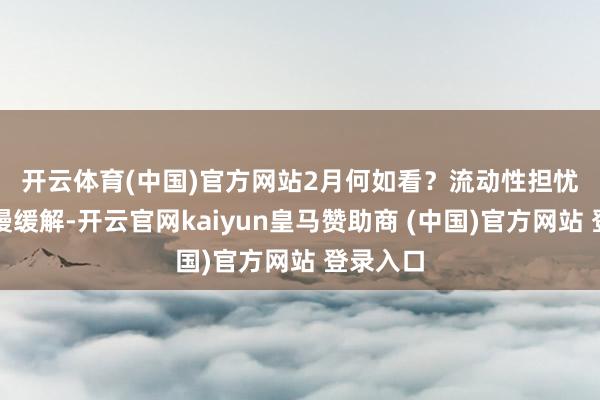 開云體育(中國)官方網(wǎng)站　　2月何如看？流動性擔憂有望慢慢緩解-開云官網(wǎng)kaiyun皇馬贊助商 (中國)官方網(wǎng)站 登錄入口