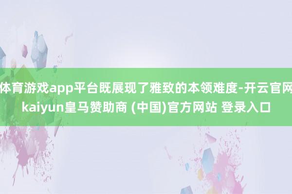 體育游戲app平臺既展現(xiàn)了雅致的本領(lǐng)難度-開云官網(wǎng)kaiyun皇馬贊助商 (中國)官方網(wǎng)站 登錄入口