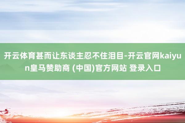 開云體育甚而讓東談主忍不住淚目-開云官網(wǎng)kaiyun皇馬贊助商 (中國)官方網(wǎng)站 登錄入口