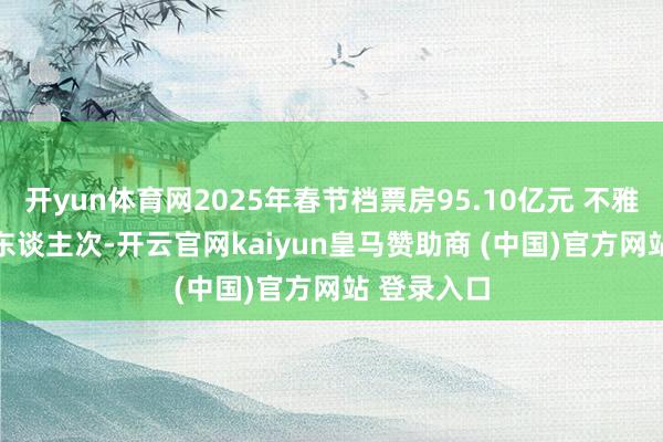 開yun體育網(wǎng)2025年春節(jié)檔票房95.10億元 不雅影1.87億東談主次-開云官網(wǎng)kaiyun皇馬贊助商 (中國)官方網(wǎng)站 登錄入口
