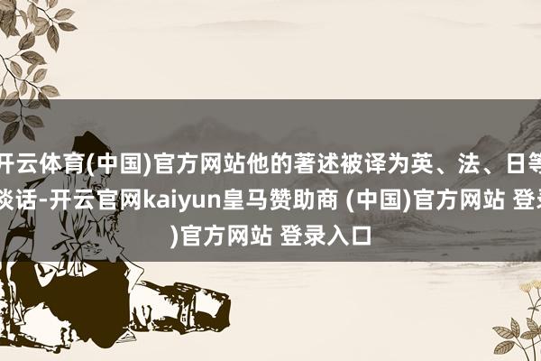 開云體育(中國)官方網(wǎng)站他的著述被譯為英、法、日等12種談話-開云官網(wǎng)kaiyun皇馬贊助商 (中國)官方網(wǎng)站 登錄入口