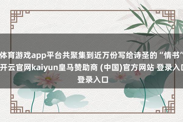 體育游戲app平臺(tái)共聚集到近萬(wàn)份寫(xiě)給詩(shī)圣的“情書(shū)”-開(kāi)云官網(wǎng)kaiyun皇馬贊助商 (中國(guó))官方網(wǎng)站 登錄入口