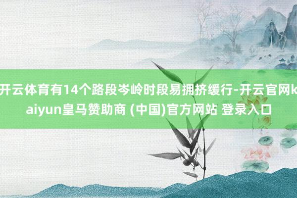 開(kāi)云體育有14個(gè)路段岑嶺時(shí)段易擁擠緩行-開(kāi)云官網(wǎng)kaiyun皇馬贊助商 (中國(guó))官方網(wǎng)站 登錄入口
