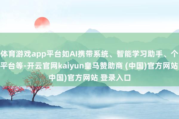 體育游戲app平臺(tái)如AI攜帶系統(tǒng)、智能學(xué)習(xí)助手、個(gè)性化學(xué)習(xí)平臺(tái)等-開云官網(wǎng)kaiyun皇馬贊助商 (中國(guó))官方網(wǎng)站 登錄入口