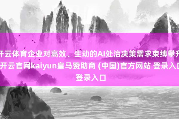 開(kāi)云體育企業(yè)對(duì)高效、生動(dòng)的AI處治決策需求束縛攀升-開(kāi)云官網(wǎng)kaiyun皇馬贊助商 (中國(guó))官方網(wǎng)站 登錄入口