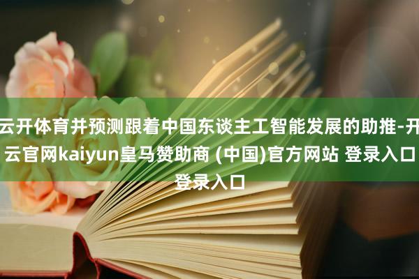云開體育并預測跟著中國東談主工智能發(fā)展的助推-開云官網(wǎng)kaiyun皇馬贊助商 (中國)官方網(wǎng)站 登錄入口