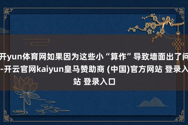 開yun體育網(wǎng)如果因為這些小“算作”導致墻面出了問題-開云官網(wǎng)kaiyun皇馬贊助商 (中國)官方網(wǎng)站 登錄入口