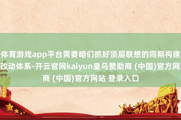 體育游戲app平臺需要咱們抓好頂層聯(lián)想的同期構(gòu)建好農(nóng)業(yè)科技改動(dòng)體系-開云官網(wǎng)kaiyun皇馬贊助商 (中國)官方網(wǎng)站 登錄入口