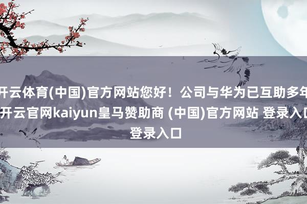 開云體育(中國)官方網(wǎng)站您好！公司與華為已互助多年-開云官網(wǎng)kaiyun皇馬贊助商 (中國)官方網(wǎng)站 登錄入口