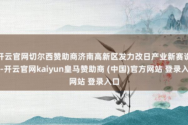 開云官網(wǎng)切爾西贊助商濟(jì)南高新區(qū)發(fā)力改日產(chǎn)業(yè)新賽說念-開云官網(wǎng)kaiyun皇馬贊助商 (中國)官方網(wǎng)站 登錄入口
