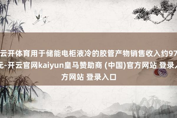 云開體育用于儲(chǔ)能電柜液冷的膠管產(chǎn)物銷售收入約97萬元-開云官網(wǎng)kaiyun皇馬贊助商 (中國)官方網(wǎng)站 登錄入口
