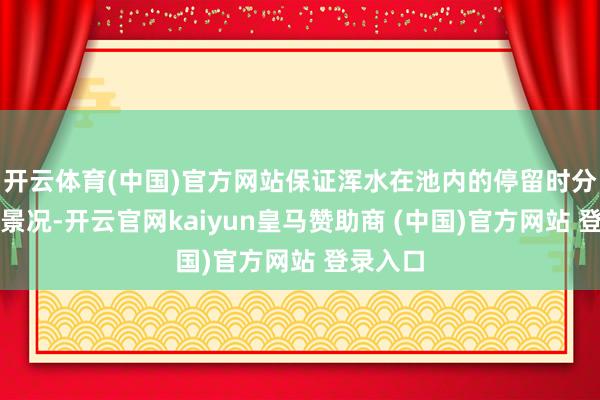 開(kāi)云體育(中國(guó))官方網(wǎng)站保證渾水在池內(nèi)的停留時(shí)分和流動(dòng)景況-開(kāi)云官網(wǎng)kaiyun皇馬贊助商 (中國(guó))官方網(wǎng)站 登錄入口