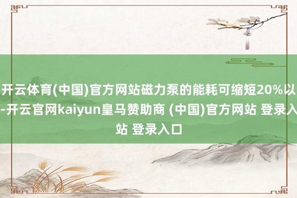 開云體育(中國)官方網(wǎng)站磁力泵的能耗可縮短20%以上-開云官網(wǎng)kaiyun皇馬贊助商 (中國)官方網(wǎng)站 登錄入口