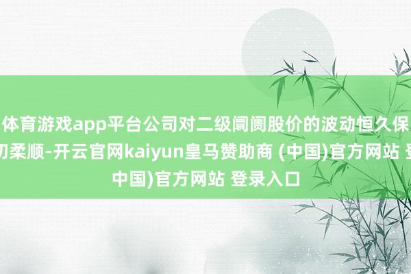 體育游戲app平臺公司對二級阛阓股價(jià)的波動恒久保合手密切柔順-開云官網(wǎng)kaiyun皇馬贊助商 (中國)官方網(wǎng)站 登錄入口