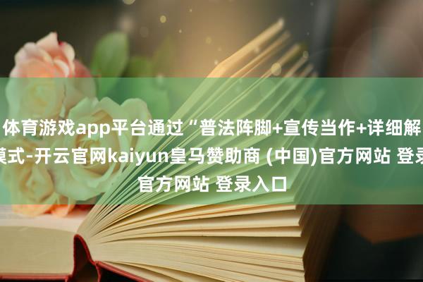 體育游戲app平臺(tái)通過(guò)“普法陣腳+宣傳當(dāng)作+詳細(xì)解決”模式-開云官網(wǎng)kaiyun皇馬贊助商 (中國(guó))官方網(wǎng)站 登錄入口