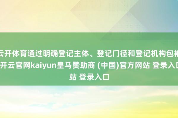 云開體育通過明確登記主體、登記門徑和登記機構(gòu)包袱-開云官網(wǎng)kaiyun皇馬贊助商 (中國)官方網(wǎng)站 登錄入口