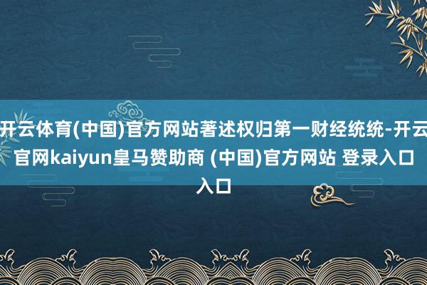 開云體育(中國(guó))官方網(wǎng)站著述權(quán)歸第一財(cái)經(jīng)統(tǒng)統(tǒng)-開云官網(wǎng)kaiyun皇馬贊助商 (中國(guó))官方網(wǎng)站 登錄入口