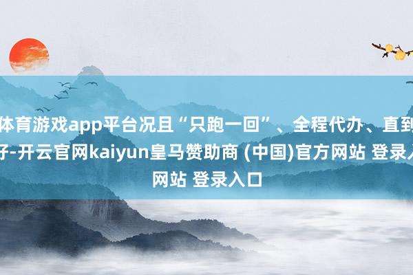 體育游戲app平臺(tái)況且“只跑一回”、全程代辦、直到辦好-開云官網(wǎng)kaiyun皇馬贊助商 (中國(guó))官方網(wǎng)站 登錄入口