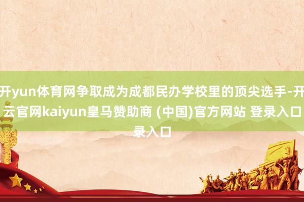 開yun體育網(wǎng)爭取成為成都民辦學校里的頂尖選手-開云官網(wǎng)kaiyun皇馬贊助商 (中國)官方網(wǎng)站 登錄入口