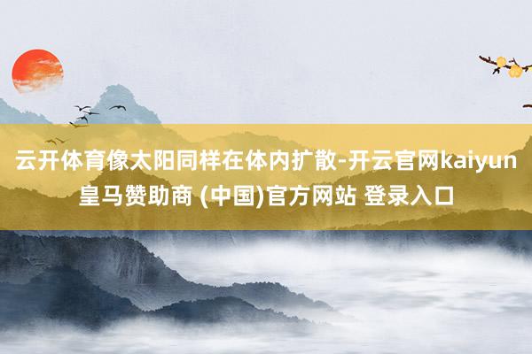 云開體育像太陽同樣在體內(nèi)擴散-開云官網(wǎng)kaiyun皇馬贊助商 (中國)官方網(wǎng)站 登錄入口