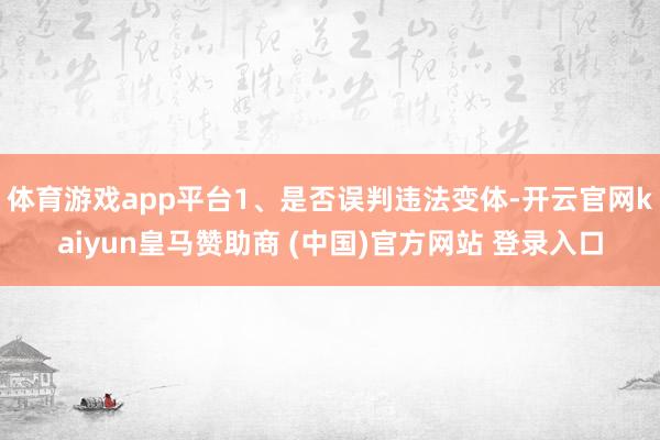 體育游戲app平臺(tái)1、是否誤判違法變體-開云官網(wǎng)kaiyun皇馬贊助商 (中國)官方網(wǎng)站 登錄入口