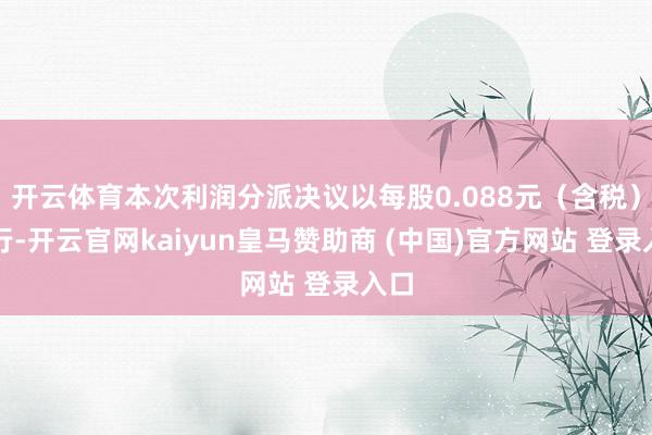 開云體育本次利潤(rùn)分派決議以每股0.088元（含稅）進(jìn)行-開云官網(wǎng)kaiyun皇馬贊助商 (中國(guó))官方網(wǎng)站 登錄入口