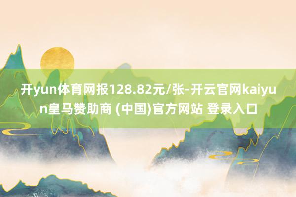 開yun體育網(wǎng)報(bào)128.82元/張-開云官網(wǎng)kaiyun皇馬贊助商 (中國(guó))官方網(wǎng)站 登錄入口