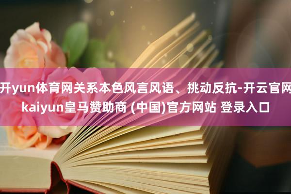 開(kāi)yun體育網(wǎng)關(guān)系本色風(fēng)言風(fēng)語(yǔ)、挑動(dòng)反抗-開(kāi)云官網(wǎng)kaiyun皇馬贊助商 (中國(guó))官方網(wǎng)站 登錄入口